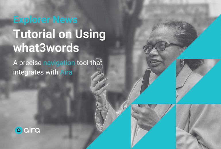 A graphic with a black and white image of a streetscape and a woman at left wearing glasses, holding a white cane and speaking into her phone. Text reads "Explorer News, Tutorial on Using what3words: a precise navigation tool that integrates with Aira." In the bottom left corner is a teal and white Aira logo. In the bottom right corner are five teal right angle triangles stacked upon each other.